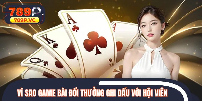 Vì sao game bài đổi thưởng liên tục ghi dấu với hội viên